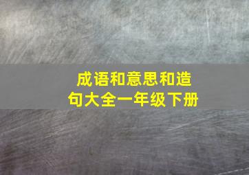 成语和意思和造句大全一年级下册