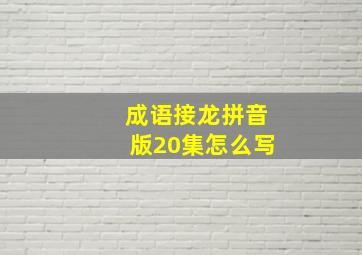 成语接龙拼音版20集怎么写