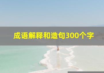 成语解释和造句300个字