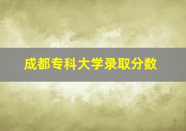 成都专科大学录取分数