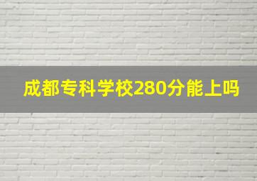 成都专科学校280分能上吗