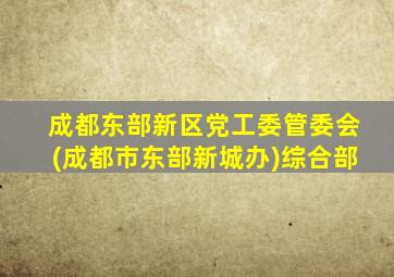 成都东部新区党工委管委会(成都市东部新城办)综合部