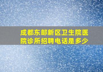 成都东部新区卫生院医院诊所招聘电话是多少