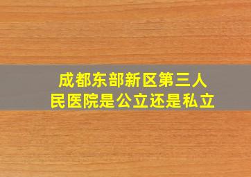 成都东部新区第三人民医院是公立还是私立