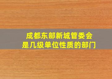 成都东部新城管委会是几级单位性质的部门