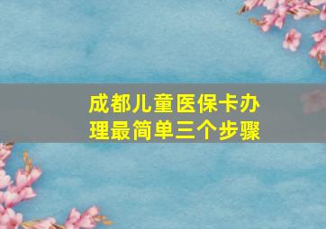 成都儿童医保卡办理最简单三个步骤