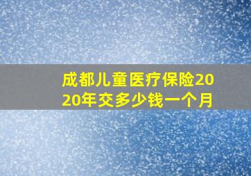 成都儿童医疗保险2020年交多少钱一个月