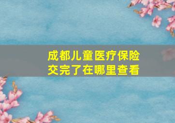 成都儿童医疗保险交完了在哪里查看