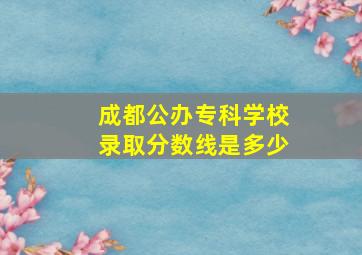 成都公办专科学校录取分数线是多少