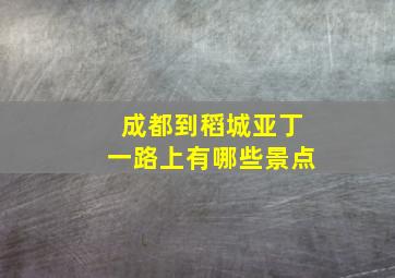 成都到稻城亚丁一路上有哪些景点