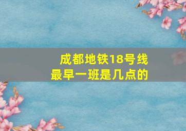 成都地铁18号线最早一班是几点的