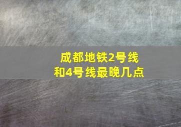 成都地铁2号线和4号线最晚几点