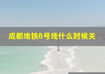 成都地铁8号线什么时候关