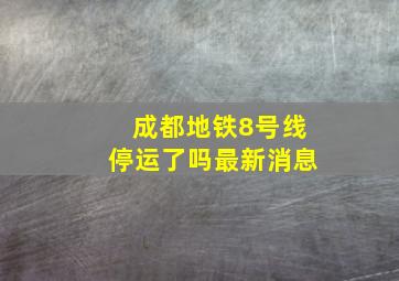 成都地铁8号线停运了吗最新消息