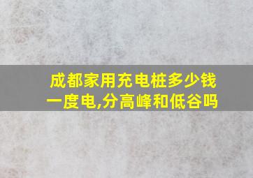 成都家用充电桩多少钱一度电,分高峰和低谷吗