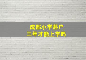 成都小学落户三年才能上学吗