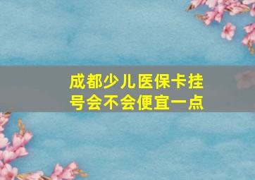 成都少儿医保卡挂号会不会便宜一点