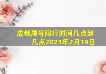 成都尾号限行时间几点到几点2023年2月19日