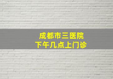 成都市三医院下午几点上门诊