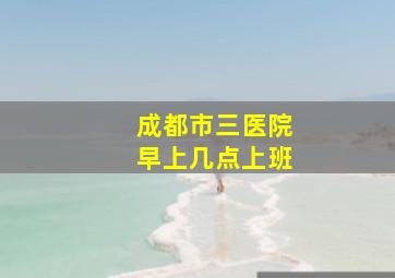 成都市三医院早上几点上班