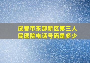 成都市东部新区第三人民医院电话号码是多少