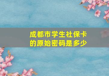 成都市学生社保卡的原始密码是多少