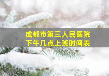 成都市第三人民医院下午几点上班时间表