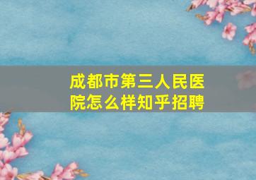 成都市第三人民医院怎么样知乎招聘