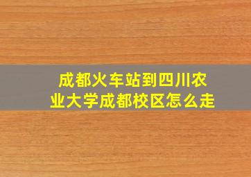 成都火车站到四川农业大学成都校区怎么走