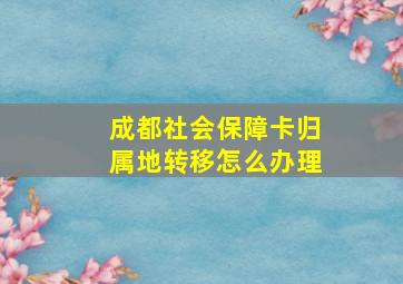 成都社会保障卡归属地转移怎么办理