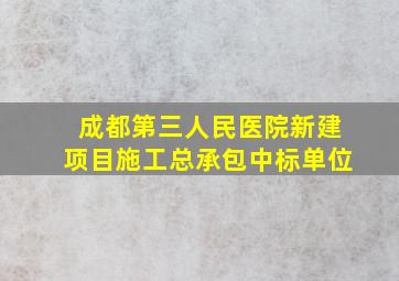 成都第三人民医院新建项目施工总承包中标单位