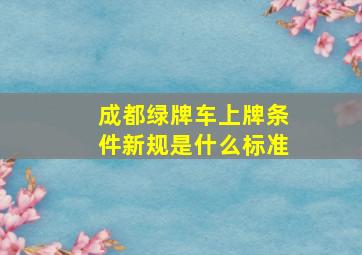 成都绿牌车上牌条件新规是什么标准