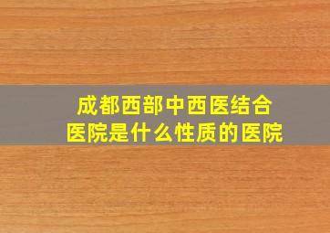 成都西部中西医结合医院是什么性质的医院