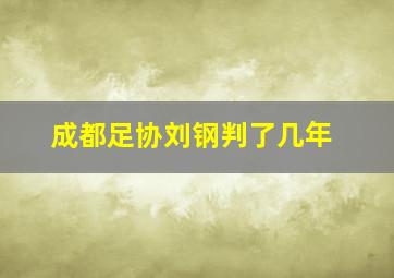 成都足协刘钢判了几年