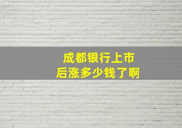 成都银行上市后涨多少钱了啊