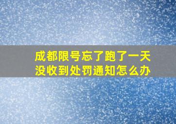 成都限号忘了跑了一天没收到处罚通知怎么办