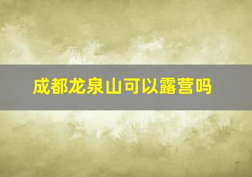 成都龙泉山可以露营吗