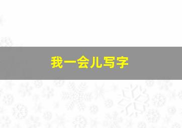 我一会儿写字