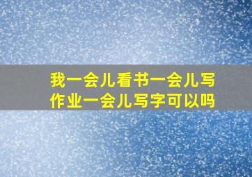 我一会儿看书一会儿写作业一会儿写字可以吗