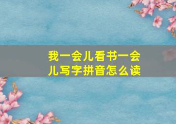 我一会儿看书一会儿写字拼音怎么读