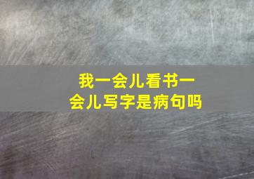 我一会儿看书一会儿写字是病句吗