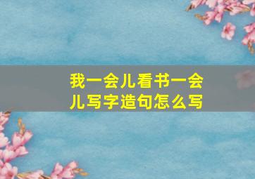 我一会儿看书一会儿写字造句怎么写