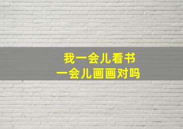 我一会儿看书一会儿画画对吗