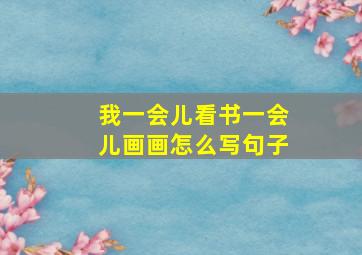 我一会儿看书一会儿画画怎么写句子