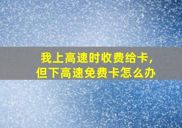 我上高速时收费给卡,但下高速免费卡怎么办