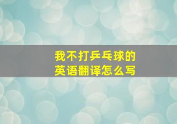 我不打乒乓球的英语翻译怎么写