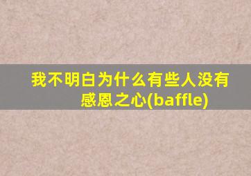 我不明白为什么有些人没有感恩之心(baffle)