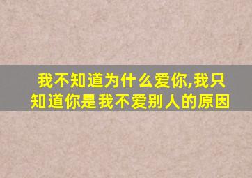 我不知道为什么爱你,我只知道你是我不爱别人的原因