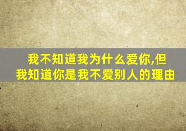 我不知道我为什么爱你,但我知道你是我不爱别人的理由