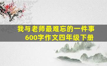 我与老师最难忘的一件事600字作文四年级下册